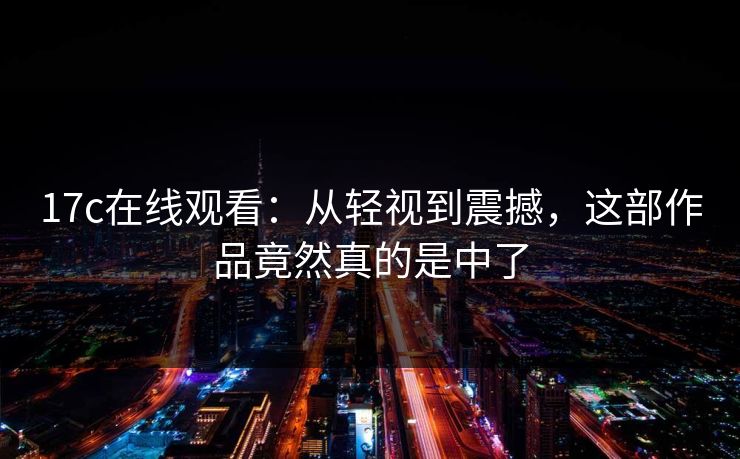 17c在线观看：从轻视到震撼，这部作品竟然真的是中了