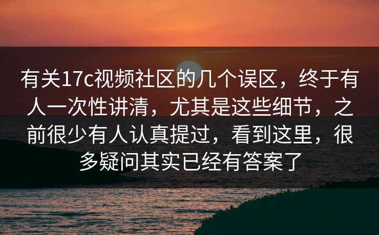 有关17c视频社区的几个误区，终于有人一次性讲清，尤其是这些细节，之前很少有人认真提过，看到这里，很多疑问其实已经有答案了